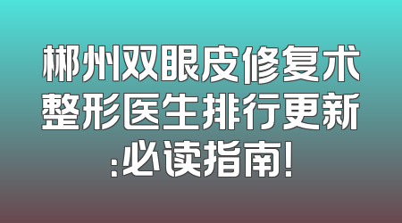 郴州双眼皮修复术整形医生排行更新：必读指南！