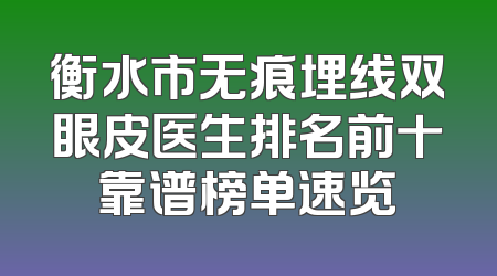 衡水市无痕埋线双眼皮医生排名前十靠谱榜单速览