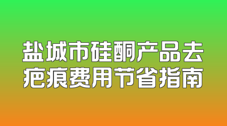 盐城市硅酮产品去疤痕费用节省指南