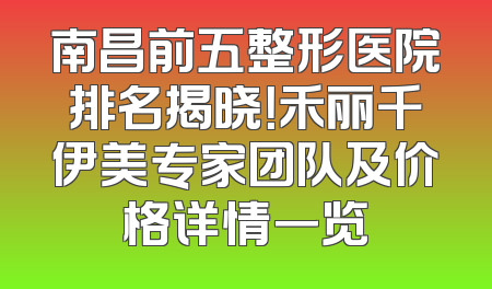 南昌前五整形医院排名揭晓！禾丽千伊美专家团队及价格详情一览
