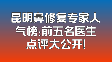 昆明鼻修复专家人气榜：前五名医生点评大公开！