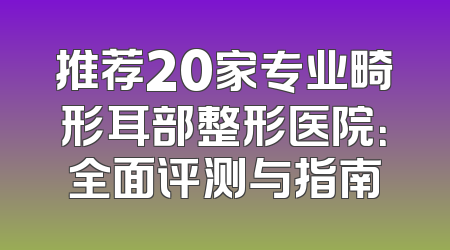 推荐20家专业畸形耳部整形医院：全面评测与指南