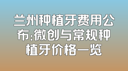 兰州种植牙费用公布：微创与常规种植牙价格一览