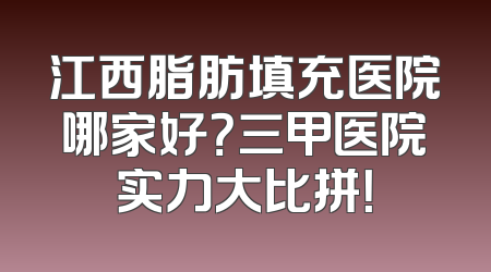 江西脂肪填充医院哪家好？三甲医院实力大比拼！