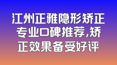 江州正雅隐形矫正专业口碑推荐，矫正效果备受好评