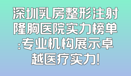 深圳乳房整形注射隆胸医院实力榜单：专业机构展示卓越医疗实力！