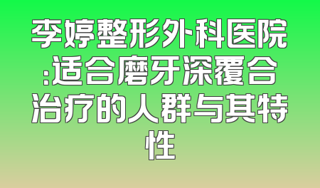 李婷整形外科医院：适合磨牙深覆合治疗的人群与其特性
