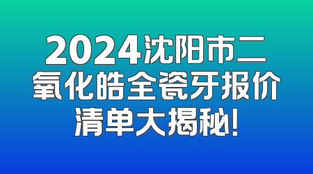 2024沈阳市二氧化皓全瓷牙报价清单大揭秘！