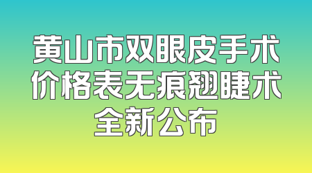 黄山市双眼皮手术价格表无痕翘睫术全新公布