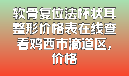 软骨复位法杯状耳整形价格表在线查看鸡西市滴道区，价格
