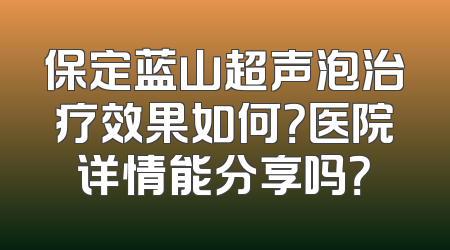 保定蓝山超声泡治疗效果如何？医院详情能分享吗？