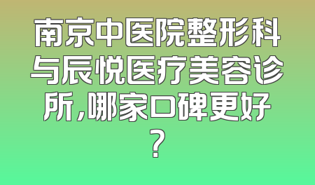 南京中医院整形科与辰悦医疗美容诊所，哪家口碑更好？