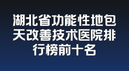 湖北省功能性地包天改善技术医院排行榜前十名