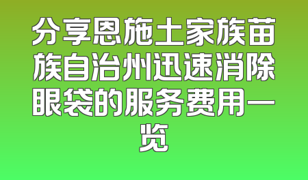 分享恩施土家族苗族自治州迅速消除眼袋的服务费用一览