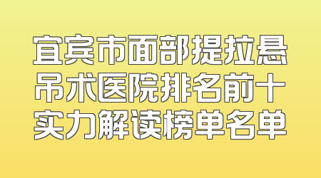 宜宾市面部提拉悬吊术医院排名前十实力解读榜单名单
