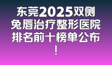 东莞2025双侧兔唇治疗整形医院排名前十榜单公布！