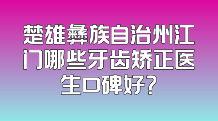 楚雄彝族自治州江门哪些牙齿矫正医生口碑好？