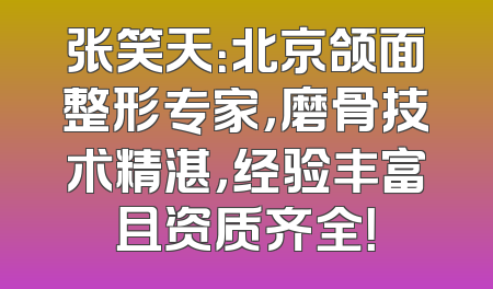张笑天：北京颌面整形专家，磨骨技术精湛，经验丰富且资质齐全！