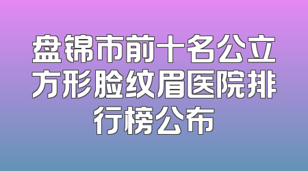 盘锦市前十名公立方形脸纹眉医院排行榜公布
