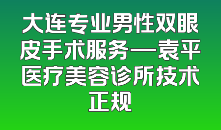 大连专业男性双眼皮手术服务—袁平医疗美容诊所技术正规