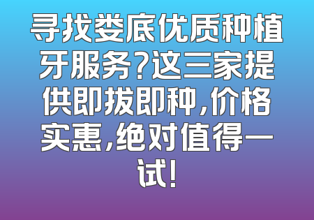 寻找娄底优质种植牙服务？这三家提供即拔即种，价格实惠，绝对值得一试！