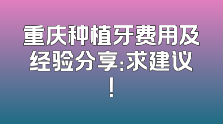 重庆种植牙费用及经验分享：求建议！