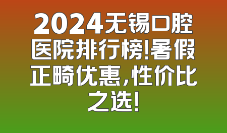 2024无锡口腔医院排行榜！暑假正畸优惠，性价比之选！