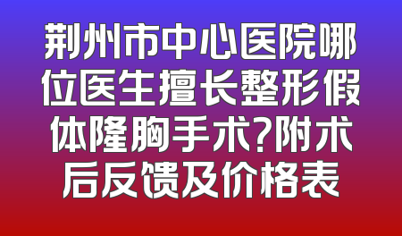 荆州市中心医院哪位医生擅长整形假体隆胸手术？附术后反馈及价格表