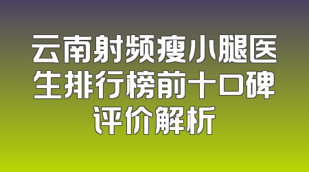 云南射频瘦小腿医生排行榜前十口碑评价解析