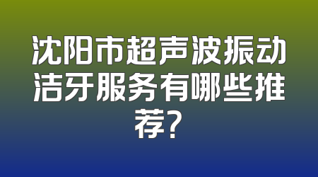 沈阳市超声波振动洁牙服务有哪些推荐？
