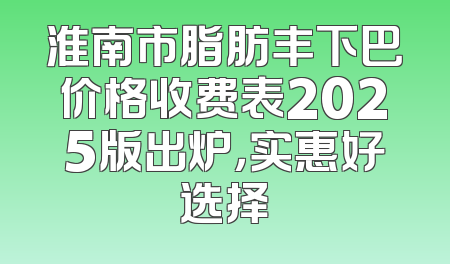 淮南市脂肪丰下巴价格收费表2025版出炉，实惠好选择