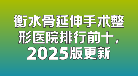 衡水骨延伸手术整形医院排行前十，2025版更新