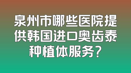 泉州市哪些医院提供韩国进口奥齿泰种植体服务？