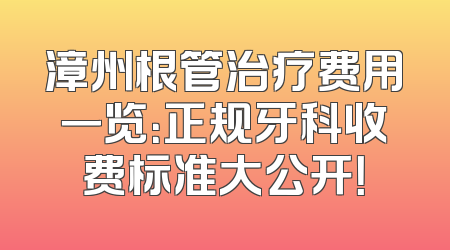 漳州根管治疗费用一览：正规牙科收费标准大公开！