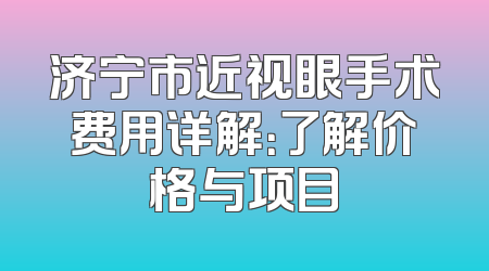 济宁市近视眼手术费用详解：了解价格与项目