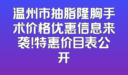 温州市抽脂隆胸手术价格优惠信息来袭！特惠价目表公开