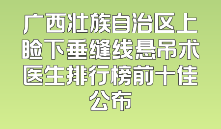 广西壮族自治区上睑下垂缝线悬吊术医生排行榜前十佳公布