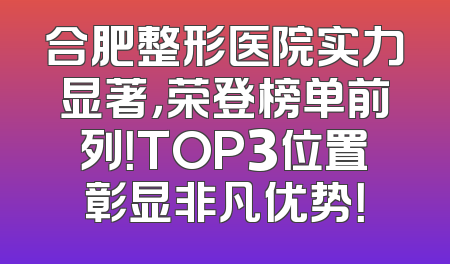 合肥整形医院实力显著，荣登榜单前列！TOP3位置彰显非凡优势！