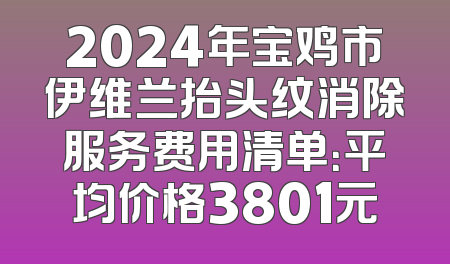2024年宝鸡市伊维兰抬头纹消除服务费用清单：平均价格3801元
