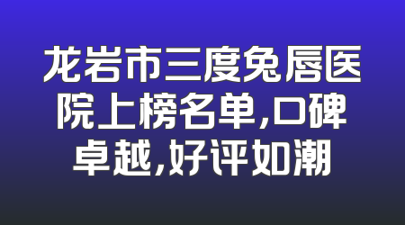 龙岩市三度兔唇医院上榜名单，口碑卓越，好评如潮