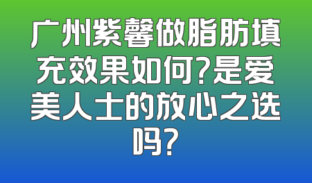广州紫馨做脂肪填充效果如何？是爱美人士的放心之选吗？