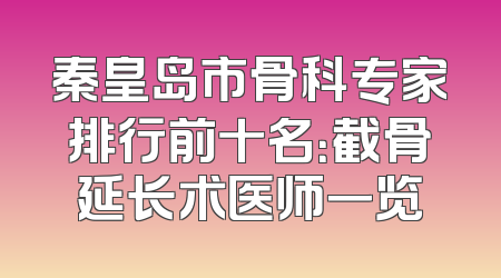 秦皇岛市骨科专家排行前十名：截骨延长术医师一览