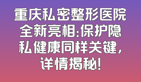 重庆私密整形医院全新亮相：保护隐私健康同样关键，详情揭秘！