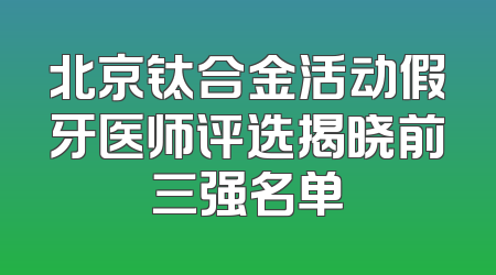 北京钛合金活动假牙医师评选揭晓前三强名单