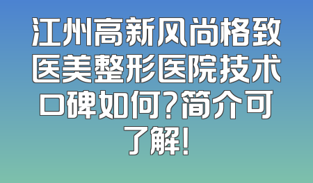 江州高新风尚格致医美整形医院技术口碑如何？简介可了解！
