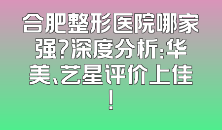 合肥整形医院哪家强？深度分析：华美、艺星评价上佳！