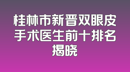 桂林市新晋双眼皮手术医生前十排名揭晓