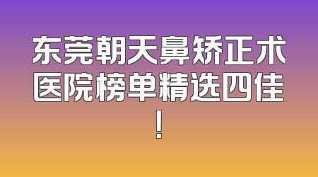 东莞朝天鼻矫正术医院榜单精选四佳！