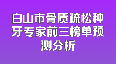 白山市骨质疏松种牙专家前三榜单预测分析