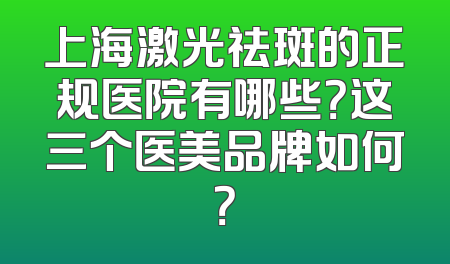 上海激光祛斑的正规医院有哪些？这三个医美品牌如何？